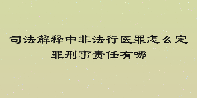司法解释中非法行医罪怎么定罪刑事责任有哪