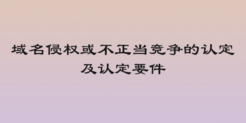 域名侵权或不正当竞争的认定及认定要件
