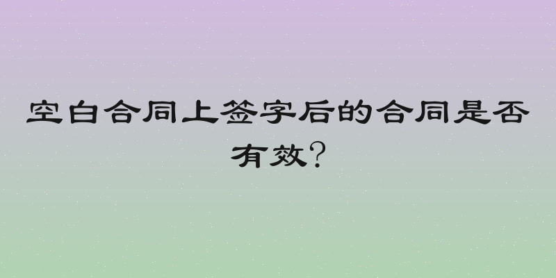 空白合同上签字后的合同是否有效?