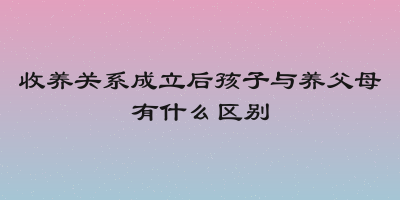 收养关系成立后孩子与养父母有什么区别