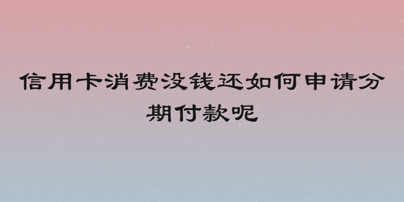 信用卡消费没钱还如何申请分期付款呢
