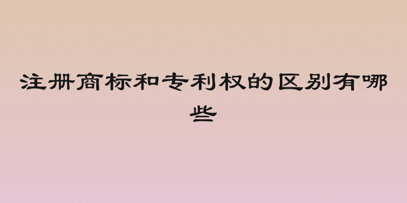 注册商标和专利权的区别有哪些