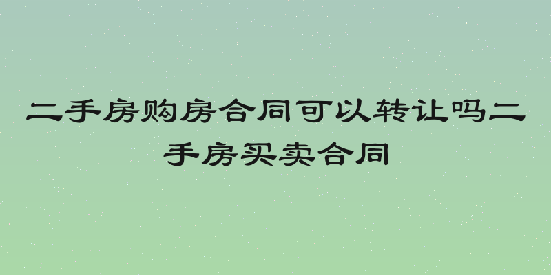 二手房购房合同可以转让吗二手房买卖合同