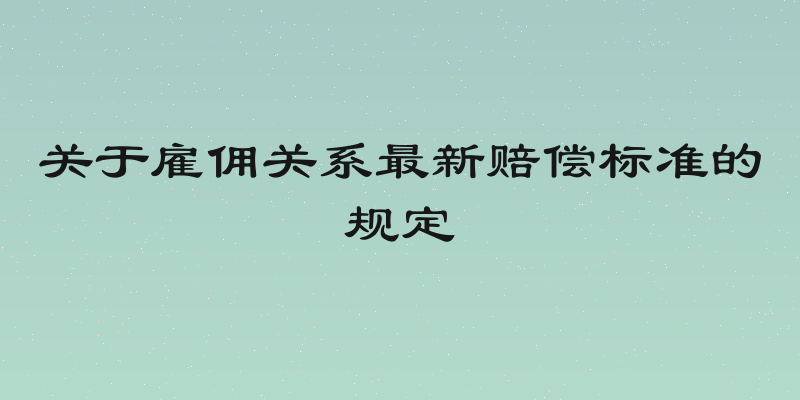 关于雇佣关系最新赔偿标准的规定