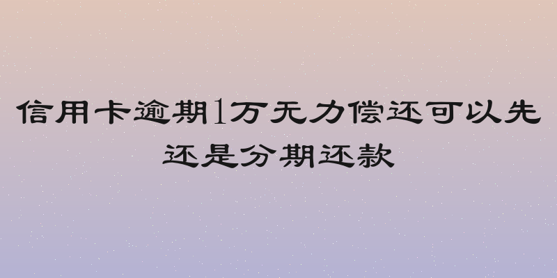 信用卡逾期1万无力偿还可以先还是分期还款