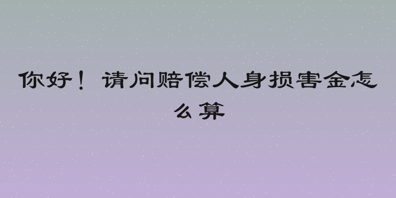 你好！请问赔偿人身损害金怎么算