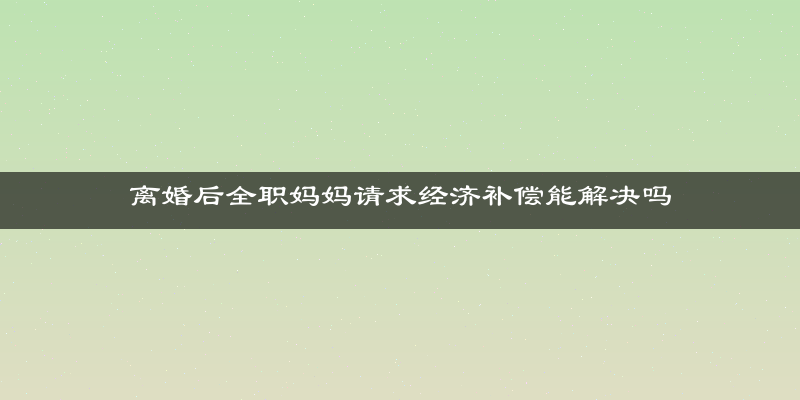 离婚后全职妈妈请求经济补偿能解决吗
