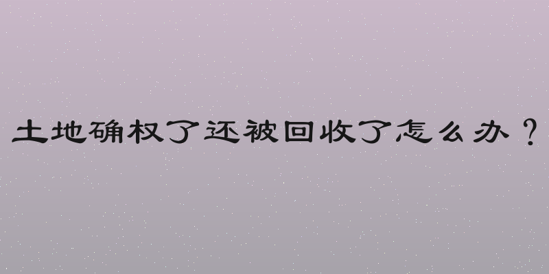 土地确权了还被回收了怎么办？