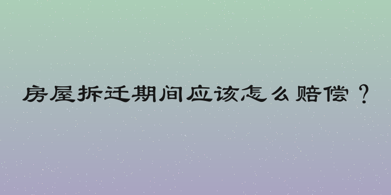 房屋拆迁期间应该怎么赔偿？