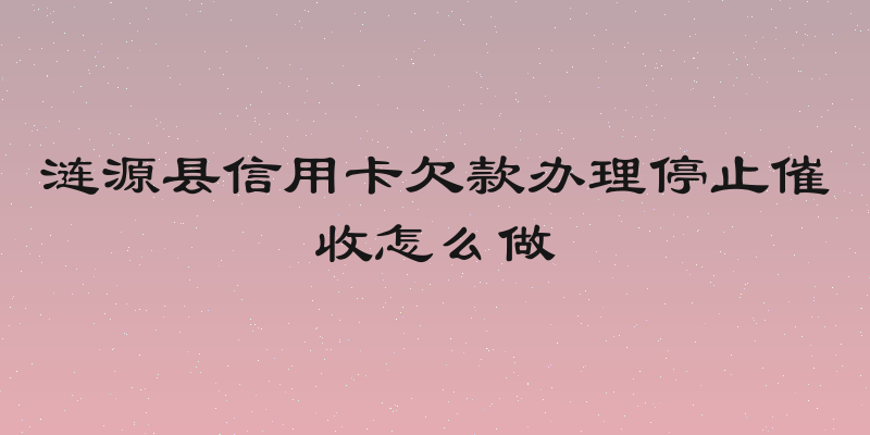涟源县信用卡欠款办理停止催收怎么做