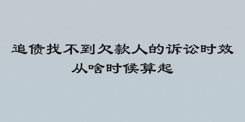 追债找不到欠款人的诉讼时效从啥时候算起