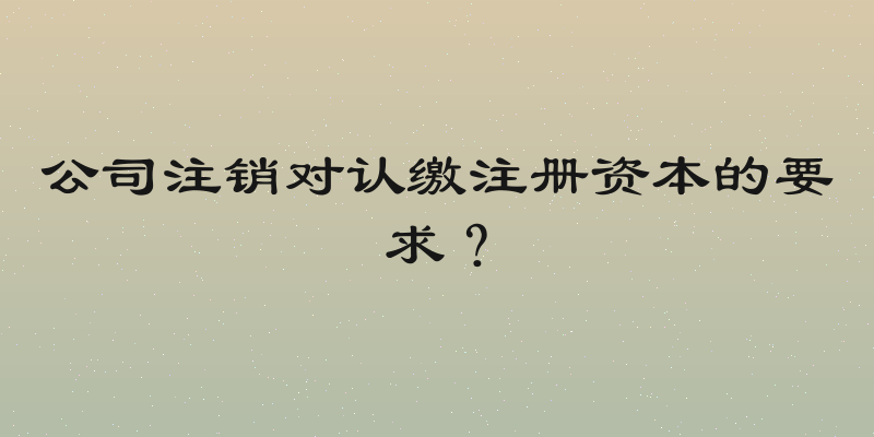 公司注销对认缴注册资本的要求？