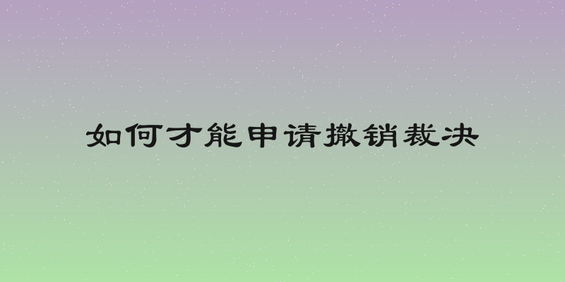 如何才能申请撤销裁决