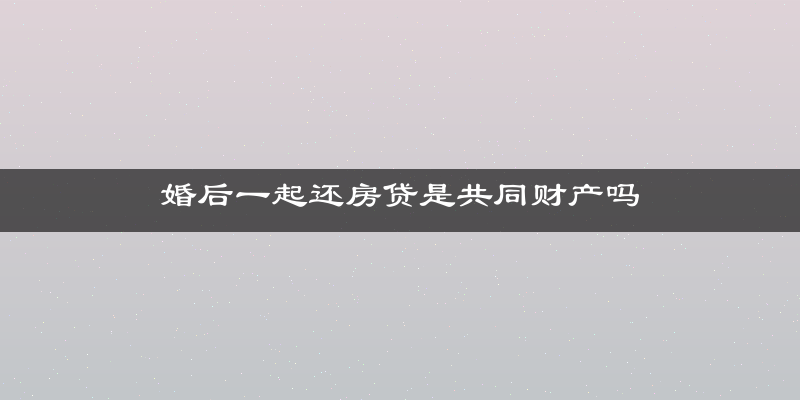 婚后一起还房贷是共同财产吗