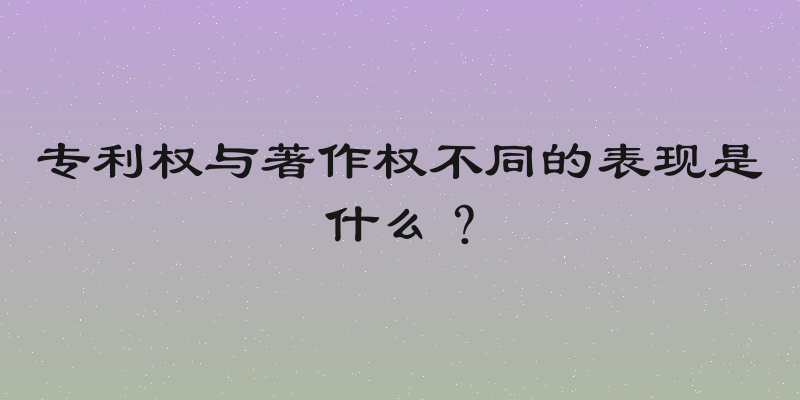 专利权与著作权不同的表现是什么？