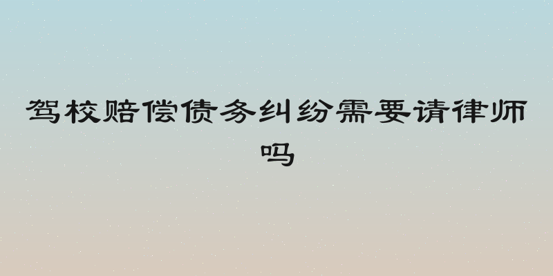 驾校赔偿债务纠纷需要请律师吗