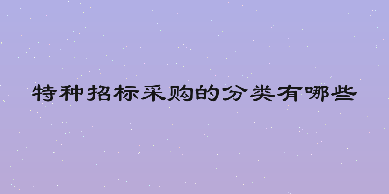 特种招标采购的分类有哪些