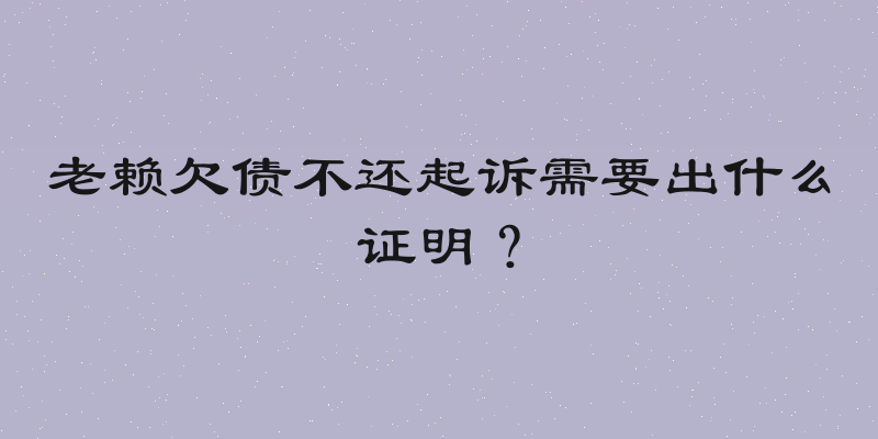 老赖欠债不还起诉需要出什么证明？