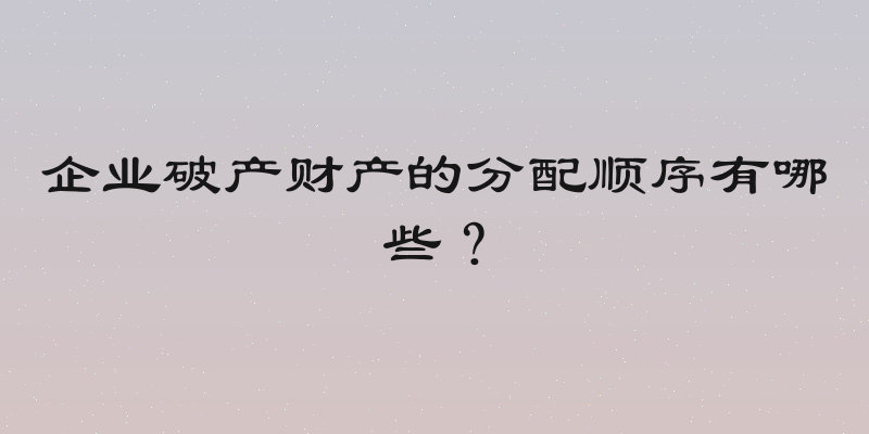 企业破产财产的分配顺序有哪些？