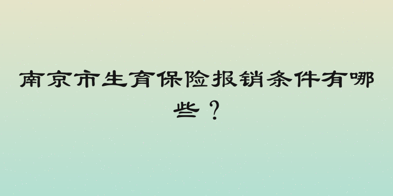 南京市生育保险报销条件有哪些？