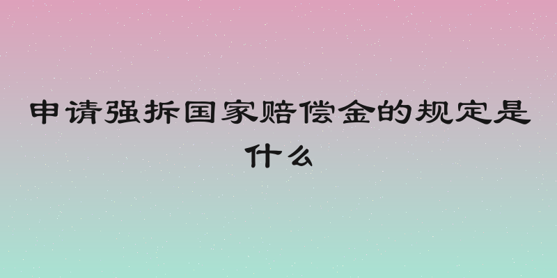 申请强拆国家赔偿金的规定是什么