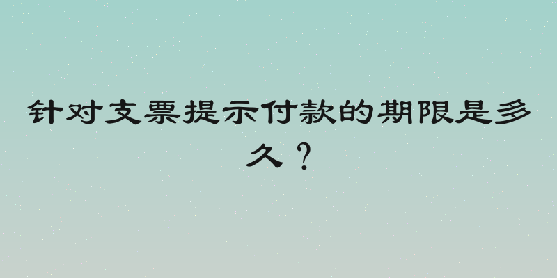 针对支票提示付款的期限是多久？