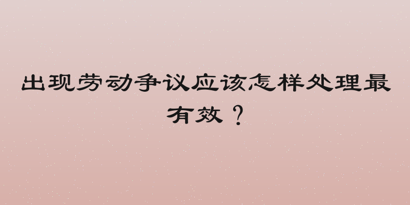 出现劳动争议应该怎样处理最有效？