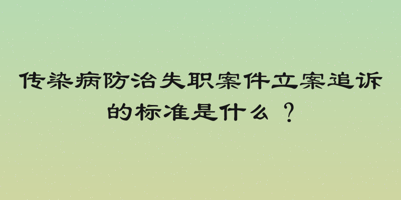 传染病防治失职案件立案追诉的标准是什么？