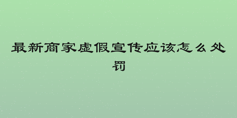 最新商家虚假宣传应该怎么处罚