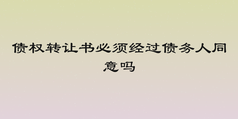 债权转让书必须经过债务人同意吗