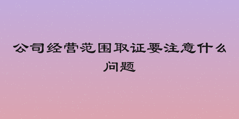 公司经营范围取证要注意什么问题