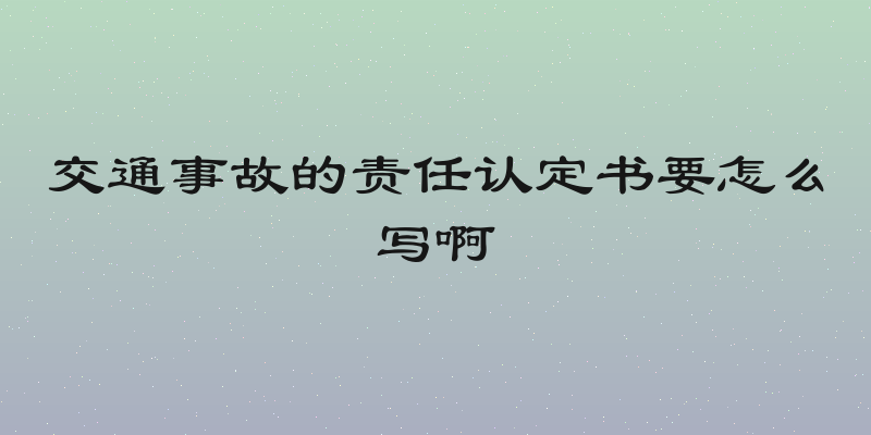 交通事故的责任认定书要怎么写啊