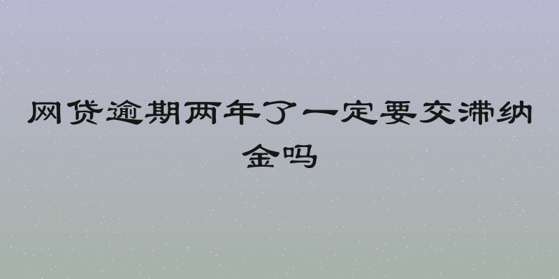 网贷逾期两年了一定要交滞纳金吗