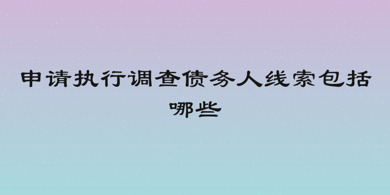 申请执行调查债务人线索包括哪些