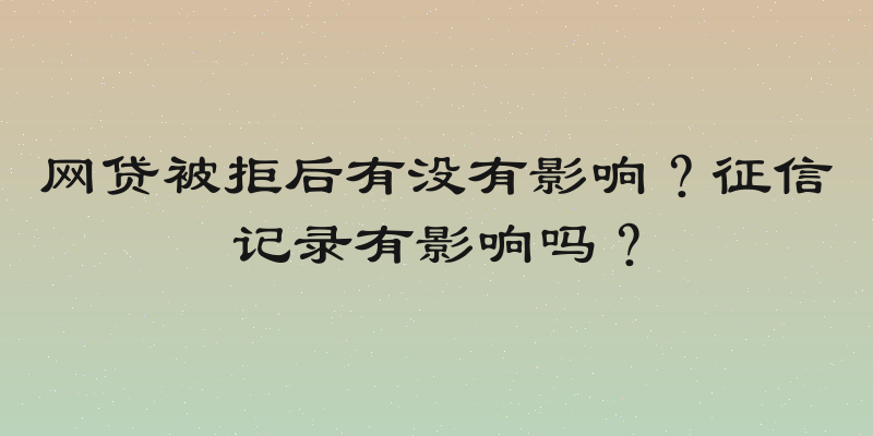 网贷被拒后有没有影响？征信记录有影响吗？