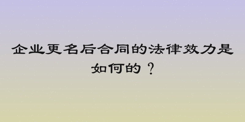 企业更名后合同的法律效力是如何的？