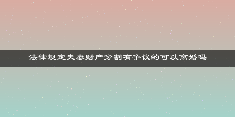 法律规定夫妻财产分割有争议的可以离婚吗