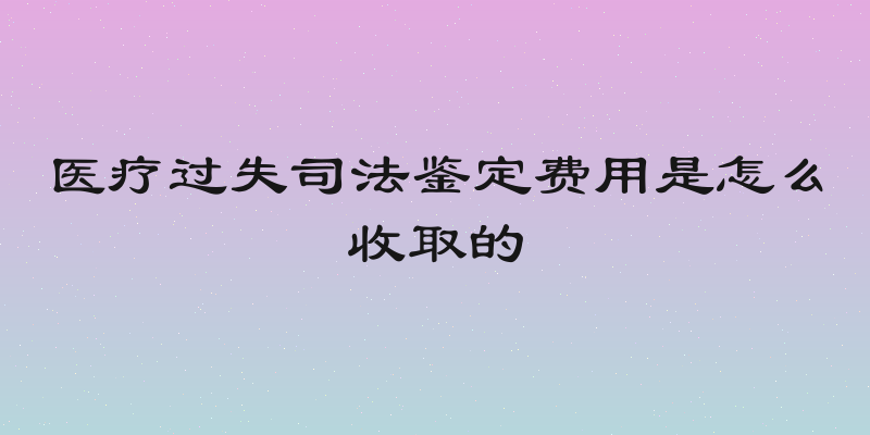 医疗过失司法鉴定费用是怎么收取的