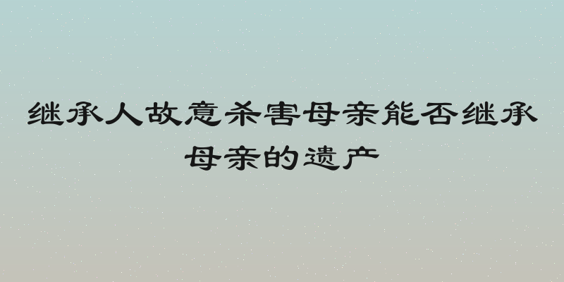 继承人故意杀害母亲能否继承母亲的遗产