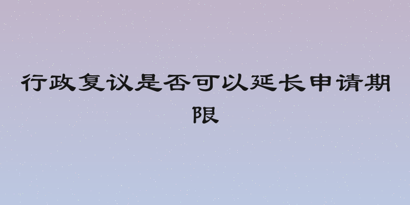 行政复议是否可以延长申请期限