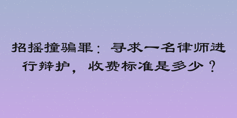 招摇撞骗罪：寻求一名律师进行辩护，收费标准是多少？