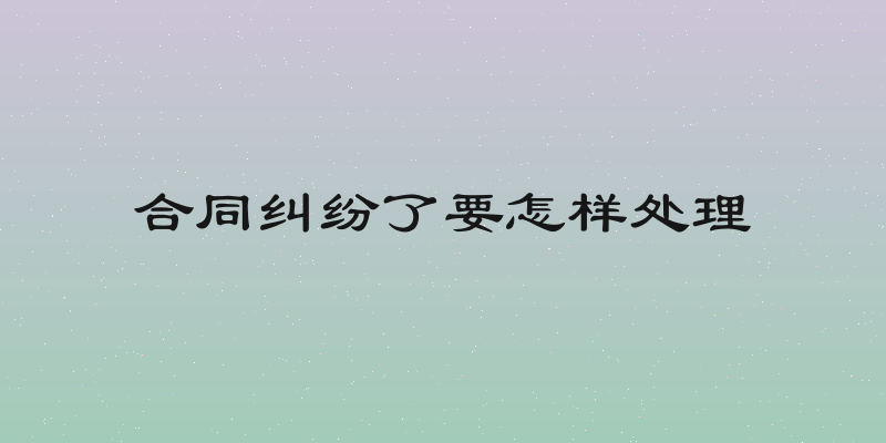 合同纠纷了要怎样处理