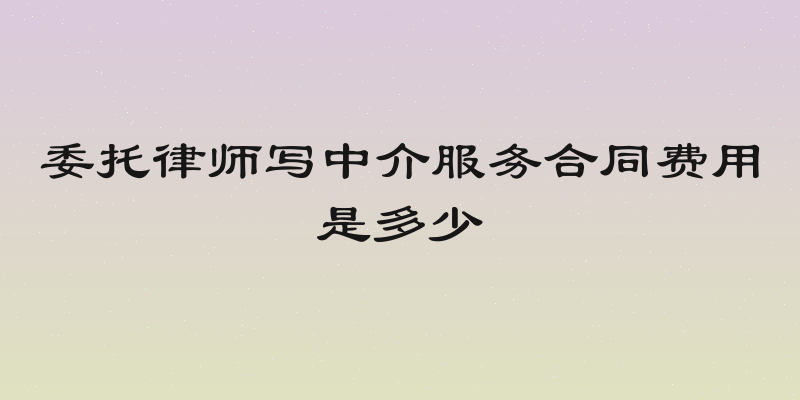 委托律师写中介服务合同费用是多少