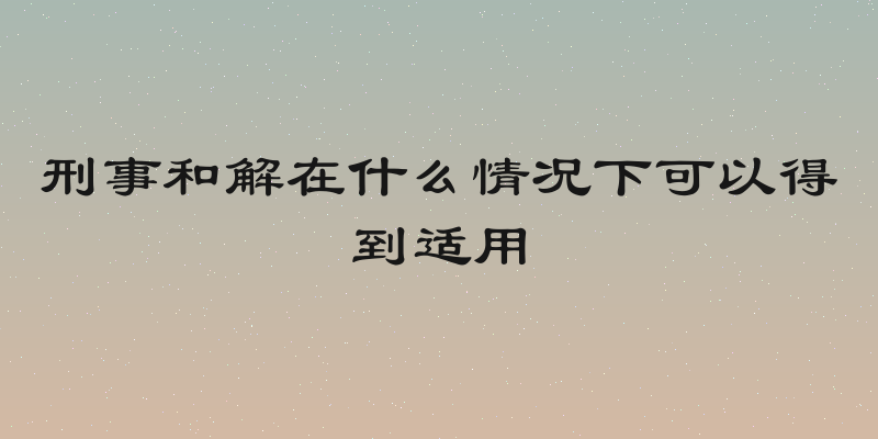 刑事和解在什么情况下可以得到适用