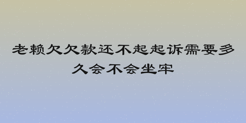 老赖欠欠款还不起起诉需要多久会不会坐牢