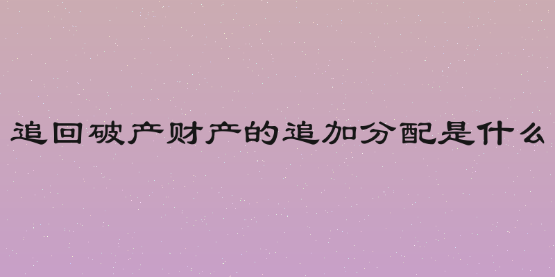 追回破产财产的追加分配是什么