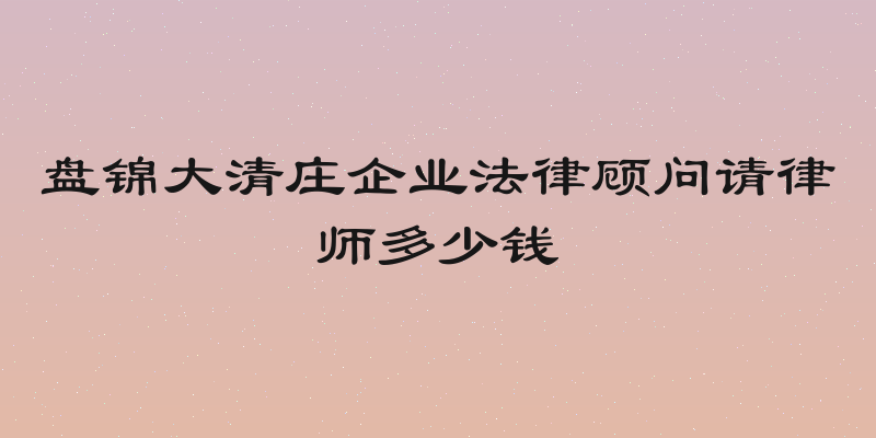 盘锦大清庄企业法律顾问请律师多少钱