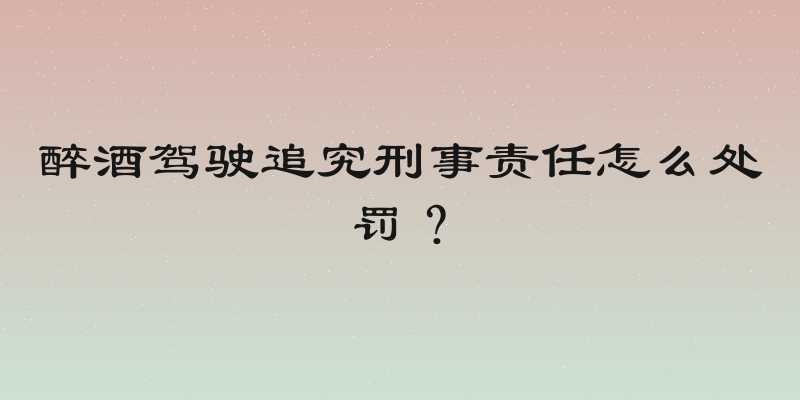 醉酒驾驶追究刑事责任怎么处罚？