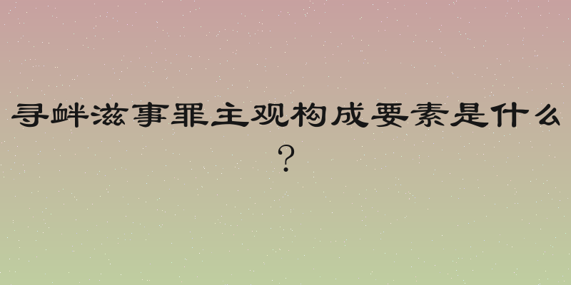 寻衅滋事罪主观构成要素是什么?