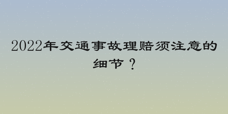 2022年交通事故理赔须注意的细节？